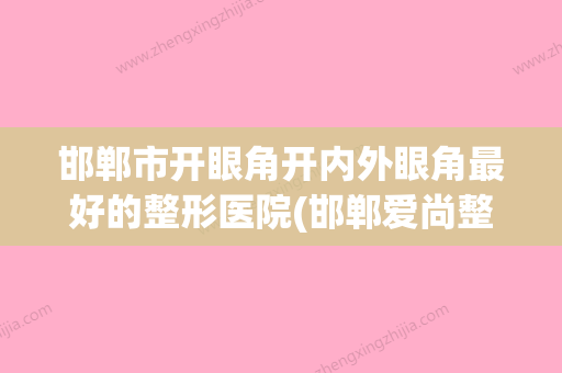 邯郸市开眼角开内外眼角最好的整形医院(邯郸爱尚整形纹绣等凭实力拔得头筹)