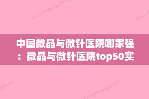 中国微晶与微针医院哪家强：微晶与微针医院top50实力贴发布(微晶微针哪种效果好)