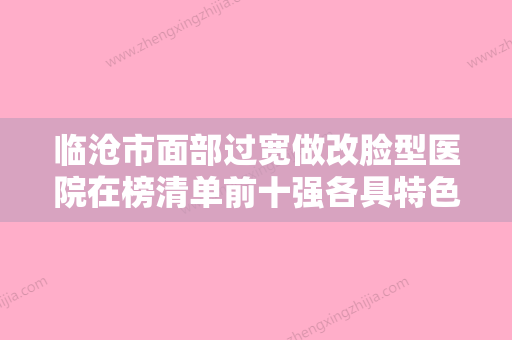 临沧市面部过宽做改脸型医院在榜清单前十强各具特色（临沧市面部过宽做改脸型整形医院）