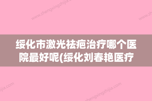 绥化市激光祛疤治疗哪个医院最好呢(绥化刘春艳医疗美容诊所实力造就良好口碑) - 整形之家