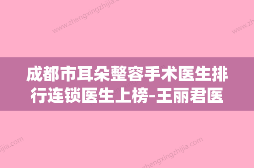 成都市耳朵整容手术医生排行连锁医生上榜-王丽君医生名列前茅(成都耳朵整形医院哪家最好) - 整形之家