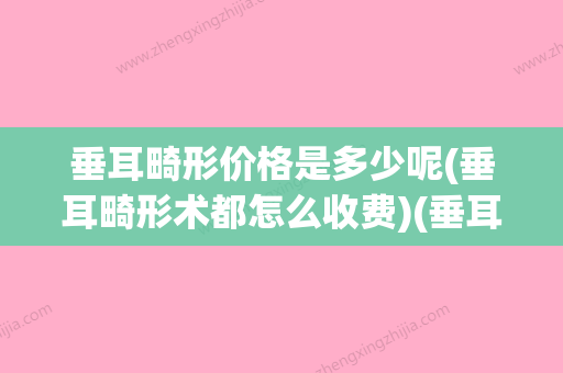 垂耳畸形价格是多少呢(垂耳畸形术都怎么收费)(垂耳整形手术,有谁做过吗)