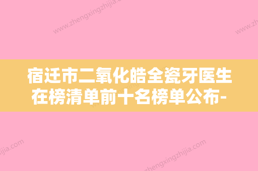 宿迁市二氧化皓全瓷牙医生在榜清单前十名榜单公布-宿迁市王湘臻口腔医生