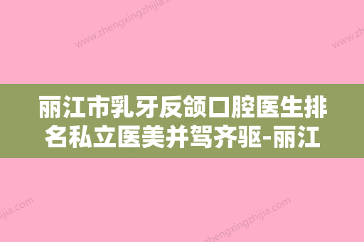 丽江市乳牙反颌口腔医生排名私立医美并驾齐驱-丽江市乳牙反颌医生尤其有名 - 整形之家