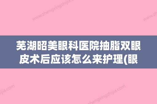 芜湖昭美眼科医院抽脂双眼皮术后应该怎么来护理(眼部吸脂医院) - 整形之家