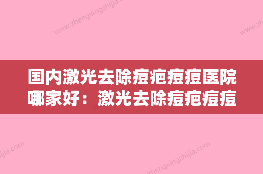 国内激光去除痘疤痘痘医院哪家好：激光去除痘疤痘痘医院前50全新排序 - 整形之家