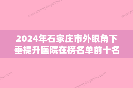 2024年石家庄市外眼角下垂提升医院在榜名单前十名人气高涨(石家庄汉芳东购医疗整形美容诊所扒一扒医生) - 整形之家