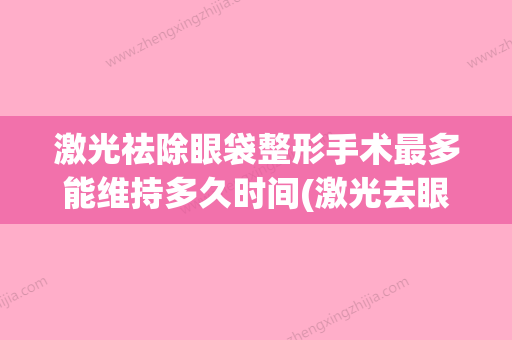 激光祛除眼袋整形手术最多能维持多久时间(激光去眼袋手术有风险吗专家提示) - 整形之家