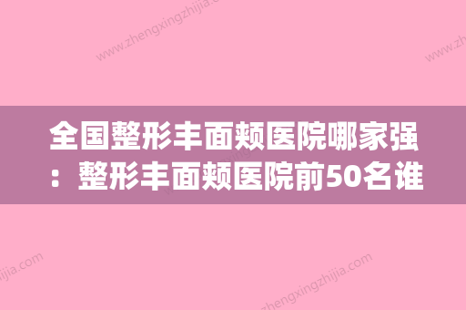 全国整形丰面颊医院哪家强：整形丰面颊医院前50名谁家好(丰面颊价格) - 整形之家