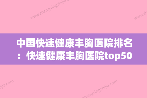 中国快速健康丰胸医院排名：快速健康丰胸医院top50强全新阵容发布(中国最好的丰胸医院是哪家)