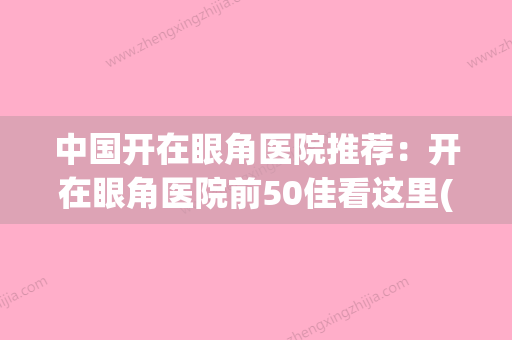 中国开在眼角医院推荐：开在眼角医院前50佳看这里(正规开眼角医院) - 整形之家