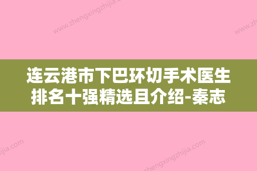 连云港市下巴环切手术医生排名十强精选且介绍-秦志华医生名单实力现场一一公布 - 整形之家