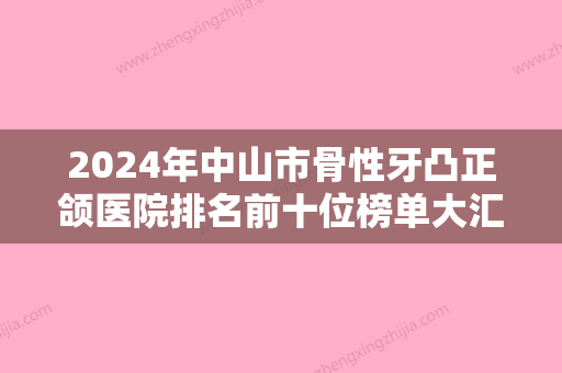 2024年中山市骨性牙凸正颌医院排名前十位榜单大汇总-中山市骨性牙凸正颌口腔医院 - 整形之家