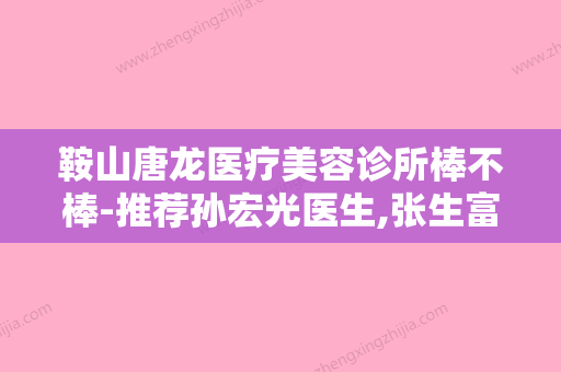 鞍山唐龙医疗美容诊所棒不棒-推荐孙宏光医生,张生富医生,刘素娟医生 - 整形之家