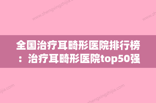 全国治疗耳畸形医院排行榜：治疗耳畸形医院top50强综合评定(治疗耳朵畸形一般要多少钱) - 整形之家