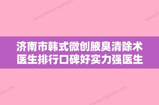 济南市韩式微创腋臭清除术医生排行口碑好实力强医生名单出炉-济南市姜晓娜整形医生 - 整形之家