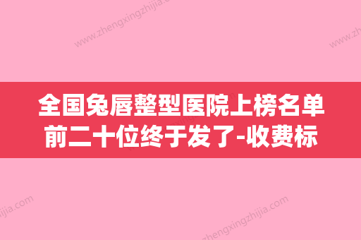 全国兔唇整型医院上榜名单前二十位终于发了-收费标准并不高(兔唇二次整形手术哪个医院好) - 整形之家