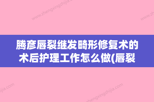 腾彦唇裂继发畸形修复术的术后护理工作怎么做(唇裂继发畸形包括) - 整形之家