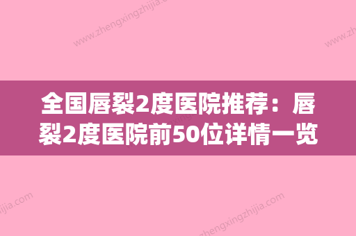 全国唇裂2度医院推荐：唇裂2度医院前50位详情一览(唇裂修复医院) - 整形之家