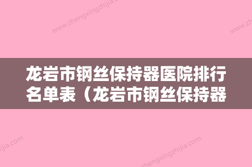 龙岩市钢丝保持器医院排行名单表（龙岩市钢丝保持器口腔医院综合实力强不强） - 整形之家