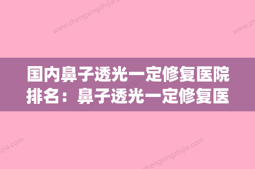 国内鼻子透光一定修复医院排名：鼻子透光一定修复医院前50名点评(做的鼻子透光跟材料要关系吗) - 整形之家