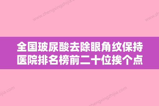 全国玻尿酸去除眼角纹保持医院排名榜前二十位挨个点评-实力确实靠谱 - 整形之家