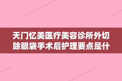 天门忆美医疗美容诊所外切除眼袋手术后护理要点是什么(去眼袋外切手术失败) - 整形之家