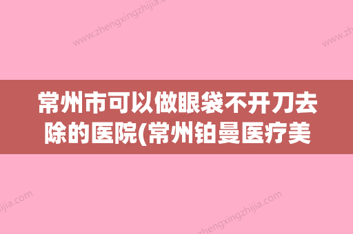 常州市可以做眼袋不开刀去除的医院(常州铂曼医疗美容门诊部实力有的挑) - 整形之家