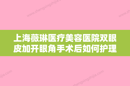 上海薇琳医疗美容医院双眼皮加开眼角手术后如何护理才能使效果更好 - 整形之家