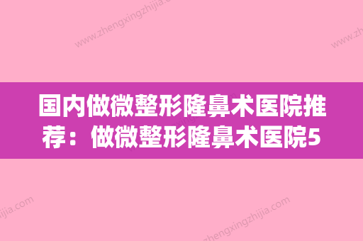 国内做微整形隆鼻术医院推荐：做微整形隆鼻术医院50强排名更新(微整形隆鼻子多少钱) - 整形之家