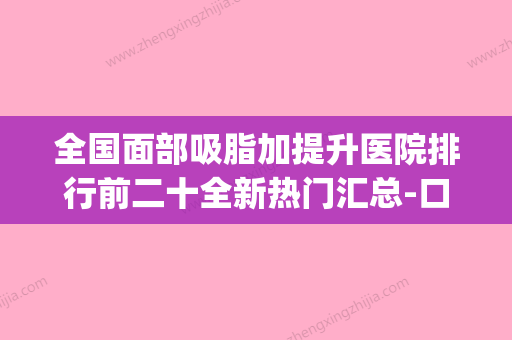 全国面部吸脂加提升医院排行前二十全新热门汇总-口碑靠谱(面部吸脂三甲医院) - 整形之家