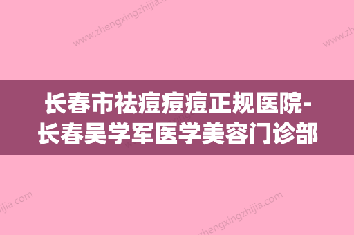 长春市祛痘痘痘正规医院-长春吴学军医学美容门诊部连续上榜(长春有哪些祛痘痘的医院)