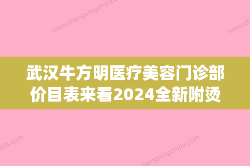 武汉牛方明医疗美容门诊部价目表来看2024全新附烫伤疤去除案例(武汉牛方明整形美容医院) - 整形之家