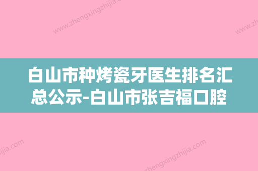 白山市种烤瓷牙医生排名汇总公示-白山市张吉福口腔医生(白山市哪整牙好) - 整形之家