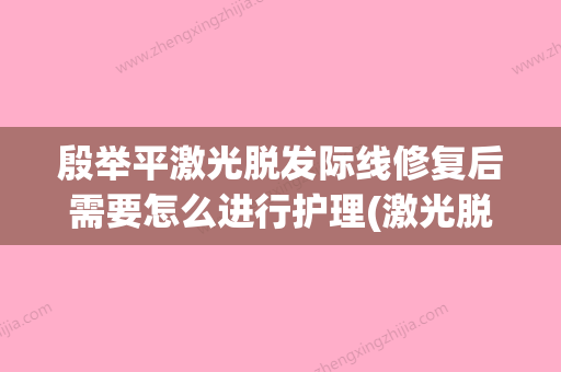 殷举平激光脱发际线修复后需要怎么进行护理(激光脱发际线后悔) - 整形之家