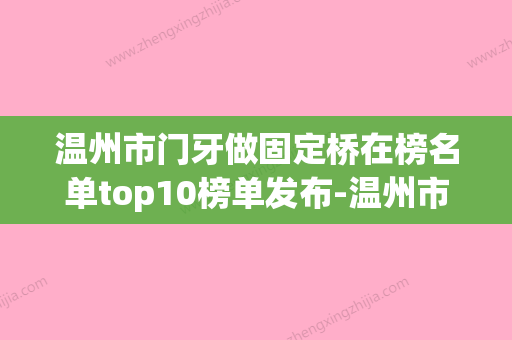 温州市门牙做固定桥在榜名单top10榜单发布-温州市门牙做固定桥口腔医生 - 整形之家