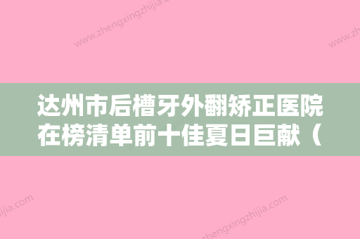 达州市后槽牙外翻矫正医院在榜清单前十佳夏日巨献（达州绮云口腔整形门诊部连锁名气大实力强） - 整形之家