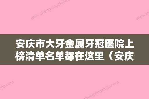 安庆市大牙金属牙冠医院上榜清单名单都在这里（安庆市大牙金属牙冠口腔医院名列前茅~） - 整形之家