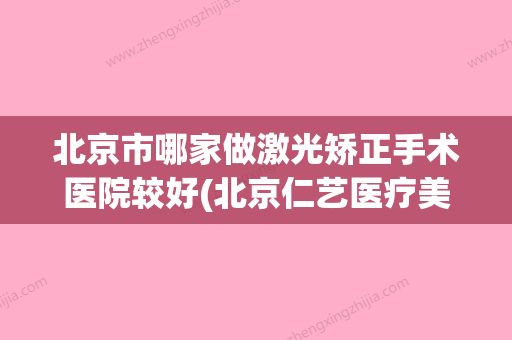 北京市哪家做激光矫正手术医院较好(北京仁艺医疗美容门诊部规模资质人气口碑数一数二) - 整形之家