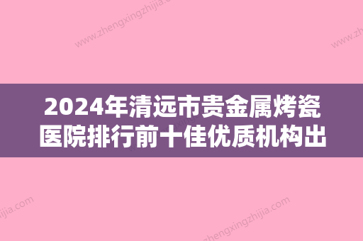 2024年清远市贵金属烤瓷医院排行前十佳优质机构出挑-清远市贵金属烤瓷口腔医院 - 整形之家