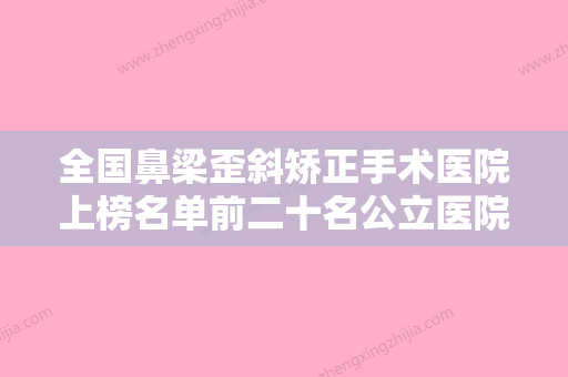 全国鼻梁歪斜矫正手术医院上榜名单前二十名公立医院任你选择-技术受肯定 - 整形之家