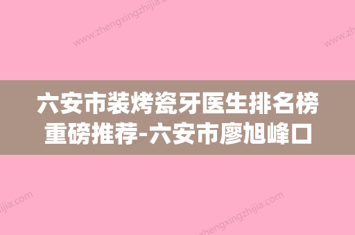 六安市装烤瓷牙医生排名榜重磅推荐-六安市廖旭峰口腔医生(六安做烤瓷牙哪家好) - 整形之家