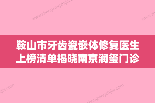 鞍山市牙齿瓷嵌体修复医生上榜清单揭晓南京润玺门诊部上榜top4-鞍山市蔺娇婷口腔医生 - 整形之家