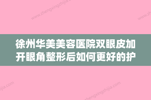 徐州华美美容医院双眼皮加开眼角整形后如何更好的护理(徐州华美整形医院地址) - 整形之家