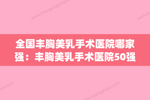 全国丰胸美乳手术医院哪家强：丰胸美乳手术医院50强名单推荐(最好的丰胸医院美容) - 整形之家