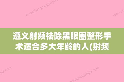 遵义射频祛除黑眼圈整形手术适合多大年龄的人(射频黑眼圈效果怎么样)