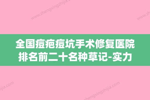 全国痘疤痘坑手术修复医院排名前二十名种草记-实力不可小看(痘疤痘坑修复的医院) - 整形之家