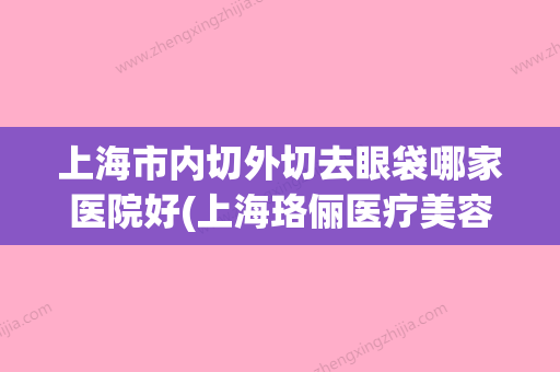 上海市内切外切去眼袋哪家医院好(上海珞俪医疗美容门诊明白人说价格实惠) - 整形之家