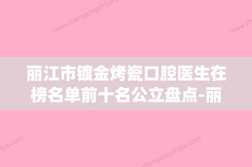 丽江市镀金烤瓷口腔医生在榜名单前十名公立盘点-丽江市镀金烤瓷医生技术优势_综合实力先知道 - 整形之家