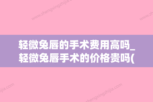 轻微兔唇的手术费用高吗_轻微兔唇手术的价格贵吗(轻度兔唇能完全修复吗) - 整形之家